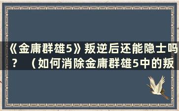 《金庸群雄5》叛逆后还能隐士吗？ （如何消除金庸群雄5中的叛逆记录）